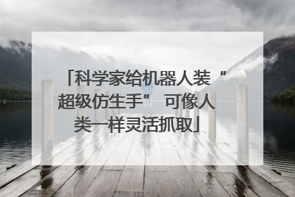 科学家给机器人装“超级仿生手” 可像人类一样灵活抓取