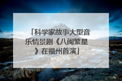 科学家故事大型音乐情景剧《八闽繁星》在福州首演
