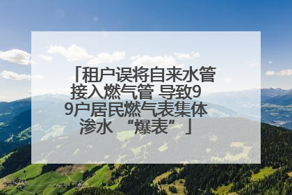 租户误将自来水管接入燃气管 导致99户居民燃气表集体渗水 “爆表”