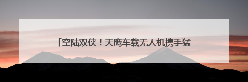 空陆双侠！天鹰车载无人机携手猛士M817登陆粤港澳大湾区车展
