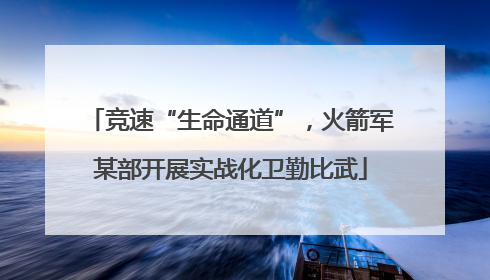 竞速“生命通道”，火箭军某部开展实战化卫勤比武