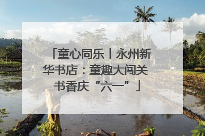童心同乐丨永州新华书店：童趣大闯关 书香庆“六一”