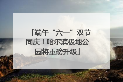 端午“六一”双节同庆！哈尔滨极地公园将重磅升级