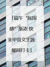 端午“氛围感”渐浓 快来甲骨文主题邮局打卡