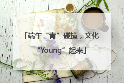 端午“青”碰撞，文化“Young”起来