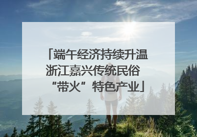 端午经济持续升温 浙江嘉兴传统民俗“带火”特色产业
