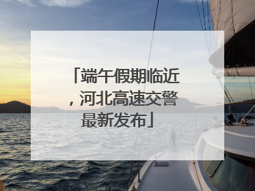 端午假期临近，河北高速交警最新发布