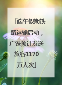 端午假期铁路运输启动，广铁预计发送旅客1170万人次