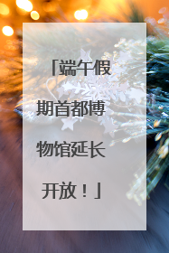 端午假期首都博物馆延长开放！