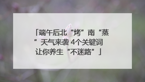 端午后北“烤”南“蒸”天气来袭 4个关键词让你养生“不迷路”