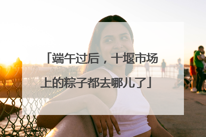 端午过后，十堰市场上的粽子都去哪儿了
