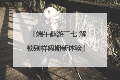 端午趣游二七 解锁别样假期新体验