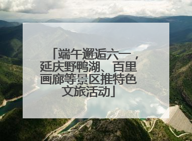 端午邂逅六一，延庆野鸭湖、百里画廊等景区推特色文旅活动