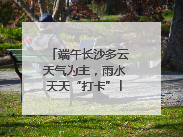 端午长沙多云天气为主，雨水天天“打卡”