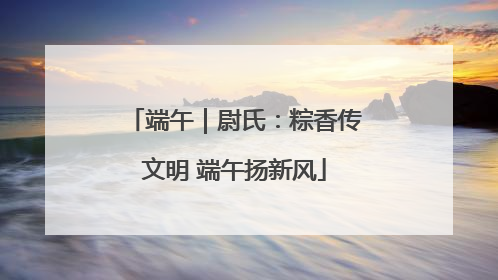 端午｜尉氏：粽香传文明 端午扬新风