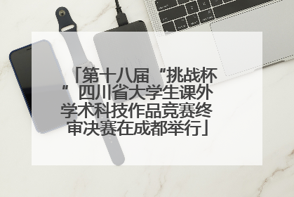 第十八届“挑战杯”四川省大学生课外学术科技作品竞赛终审决赛在成都举行