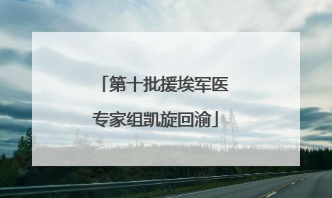 第十批援埃军医专家组凯旋回渝