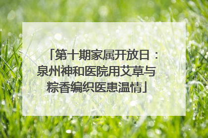 第十期家属开放日：泉州神和医院用艾草与粽香编织医患温情