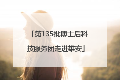 第135批博士后科技服务团走进雄安