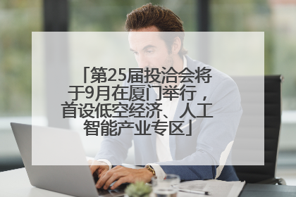 第25届投洽会将于9月在厦门举行，首设低空经济、人工智能产业专区