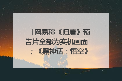 网易称《归唐》预告片全部为实机画面；《黑神话：悟空》公布Xbox版预购视频｜游戏早参