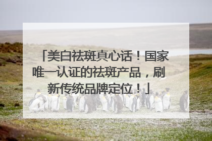 美白祛斑真心话！国家唯一认证的祛斑产品，刷新传统品牌定位！