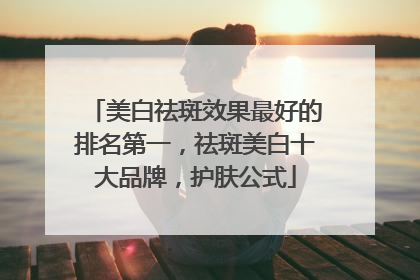 美白祛斑效果最好的排名第一，祛斑美白十大品牌，护肤公式