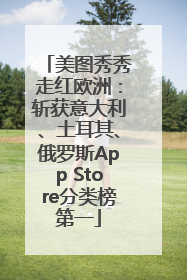 美图秀秀走红欧洲：斩获意大利、土耳其、俄罗斯App Store分类榜第一