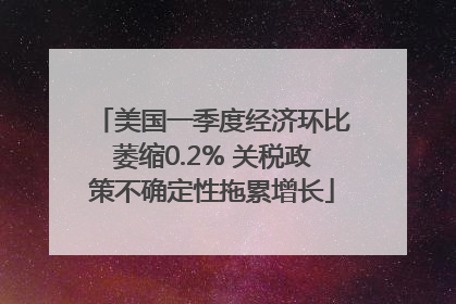 美国一季度经济环比萎缩0.2% 关税政策不确定性拖累增长