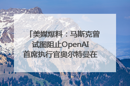 美媒爆料：马斯克曾试图阻止OpenAI首席执行官奥尔特曼在中东的AI交易