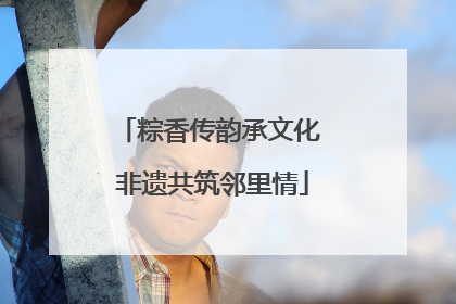 粽香传韵承文化 非遗共筑邻里情