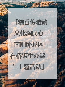 粽香传雅韵 文化润民心 南阳卧龙区石桥镇举办端午主题活动