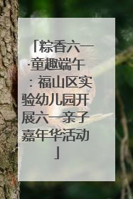 粽香六一·童趣端午：福山区实验幼儿园开展六一亲子嘉年华活动