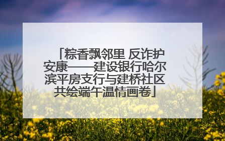 粽香飘邻里 反诈护安康——建设银行哈尔滨平房支行与建桥社区共绘端午温情画卷