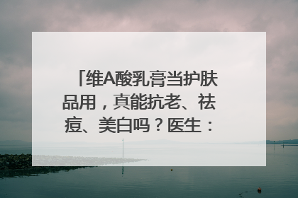 维A酸乳膏当护肤品用，真能抗老、祛痘、美白吗？医生：不建议长期使用