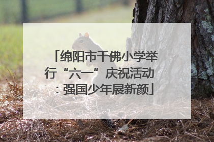 绵阳市千佛小学举行“六一”庆祝活动：强国少年展新颜