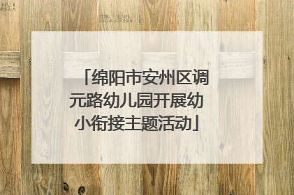绵阳市安州区调元路幼儿园开展幼小衔接主题活动