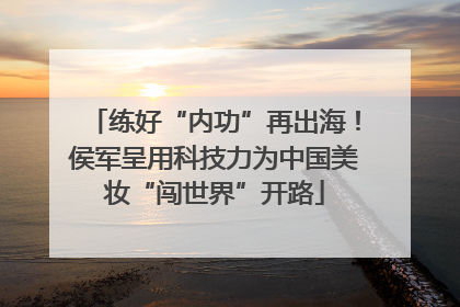 练好“内功”再出海！侯军呈用科技力为中国美妆“闯世界”开路