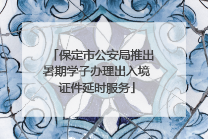 保定市公安局推出暑期学子办理出入境证件延时服务