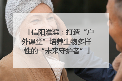 信阳淮滨：打造“户外课堂”培养生物多样性的“未来守护者”