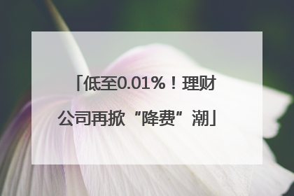 低至0.01%！理财公司再掀“降费”潮