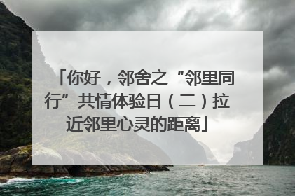 你好，邻舍之“邻里同行”共情体验日（二）拉近邻里心灵的距离