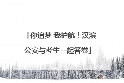 你追梦 我护航！汉滨公安与考生一起答卷