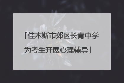 佳木斯市郊区长青中学为考生开展心理辅导