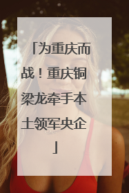 为重庆而战！重庆铜梁龙牵手本土领军央企