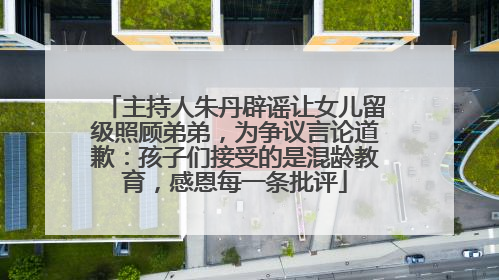 主持人朱丹辟谣让女儿留级照顾弟弟，为争议言论道歉：孩子们接受的是混龄教育，感恩每一条批评