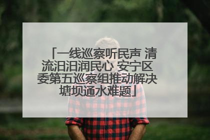 一线巡察听民声 清流汨汨润民心 安宁区委第五巡察组推动解决塘坝通水难题