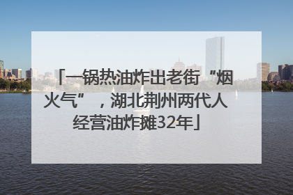 一锅热油炸出老街“烟火气”，湖北荆州两代人经营油炸摊32年