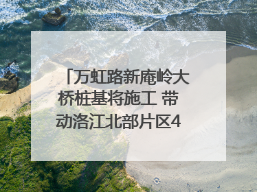 万虹路新庵岭大桥桩基将施工 带动洛江北部片区4个乡镇的发展