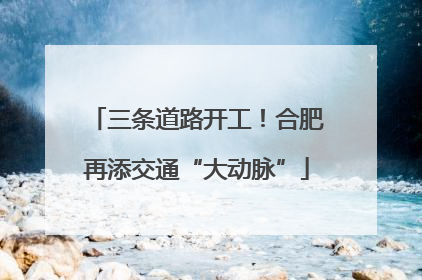 三条道路开工！合肥再添交通“大动脉”
